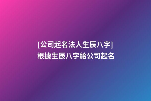 [公司起名法人生辰八字]根據生辰八字給公司起名-第1張-公司起名-玄機派
